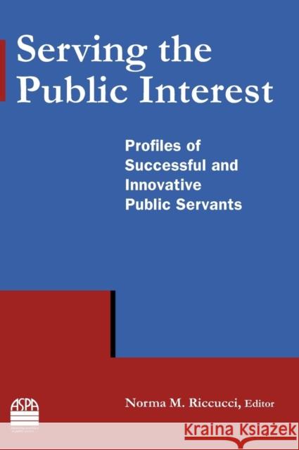 Serving the Public Interest: Profiles of Successful and Innovative Public Servants Riccucci, Norma M. 9780765635297