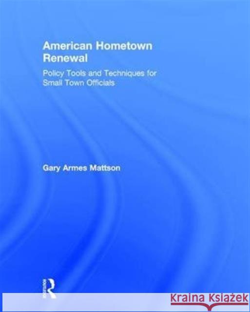 American Hometown Renewal: Policy Tools and Techniques for Small Town Officials Gary Mattson   9780765639318 Taylor and Francis