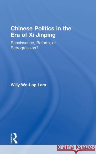 Chinese Politics in the Era of XI Jinping: Renaissance, Reform, or Retrogression? Lam, Willy Wo-Lap 9780765642080 Routledge