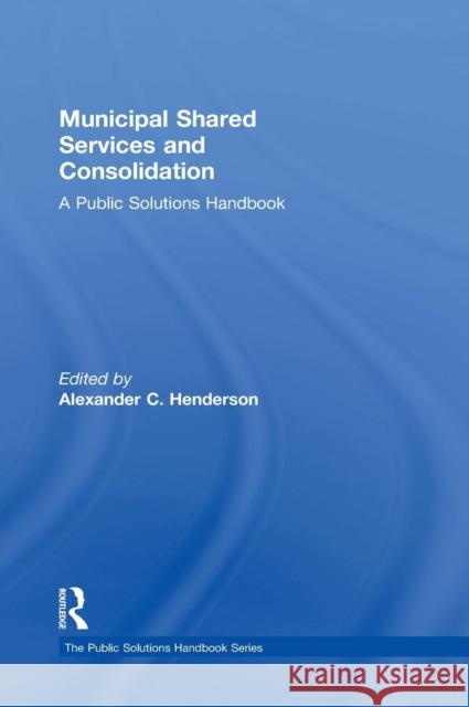 Municipal Shared Services and Consolidation: A Public Solutions Handbook Henderson, Alexander 9780765645616