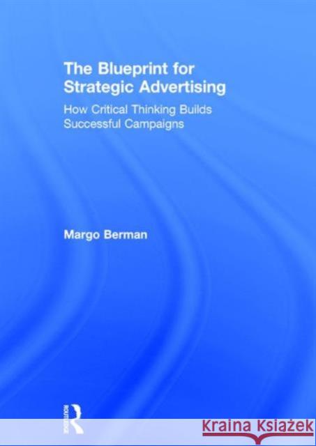 The Blueprint for Strategic Advertising: How Critical Thinking Builds Successful Campaigns Margo Berman   9780765646576