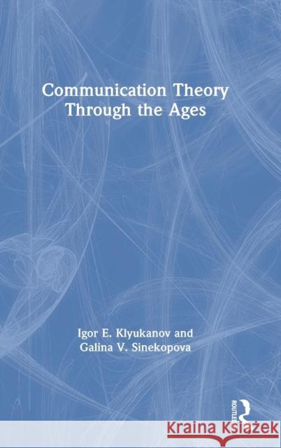 Communication Theory Through the Ages Igor E. Klyukanov Galina V. Sinekopova  9780765646750