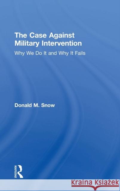 The Case Against Military Intervention: Why We Do It and Why It Fails Donald Snow 9780765647559