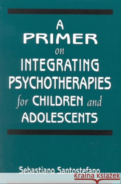 A Primer on Integrating Psychotherapies for Children and Adolescents Sebastiano Santostefano 9780765701091 Jason Aronson