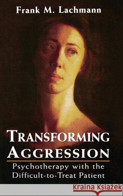 Transforming Aggression: Psychotherapy with the Difficult-To-Treat Patient Lachmann, Frank M. 9780765702937