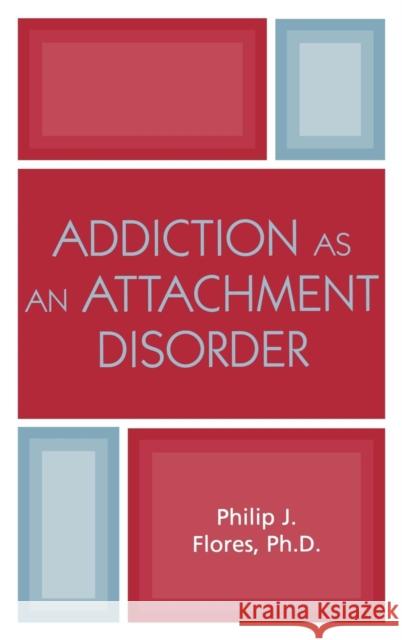 Addiction as an Attachment Disorder Philip J. Flores 9780765703378