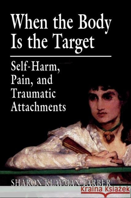 When the Body Is the Target: Self-Harm, Pain, and Traumatic Attachments Farber, Sharon Klayman 9780765703712 Jason Aronson