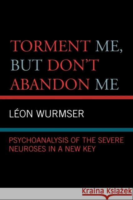 Torment Me, But Don't Abandon Me: Psychoanalysis of the Severe Neuroses in a New Key Wurmser, Leon 9780765704696