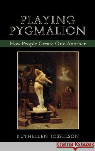 Playing Pygmalion: How People Create One Another Josselson, Ruthellen 9780765704870