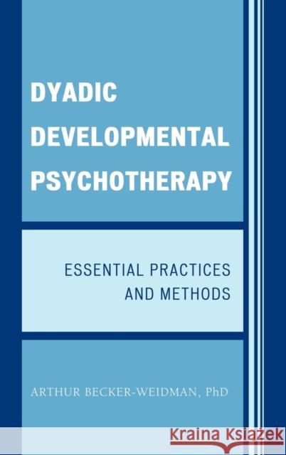 Dyadic Developmental Psychotherapy: Essential Practices and Methods Becker-Weidman, Arthur 9780765707932 Jason Aronson
