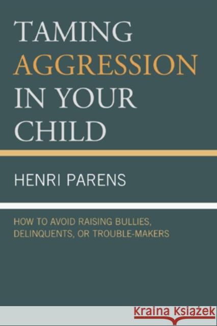 Taming Aggression in Your Child: How to Avoid Raising Bullies, Delinquents, or Trouble-Makers Parens, Henri 9780765708960 Jason Aronson Inc. Publishers