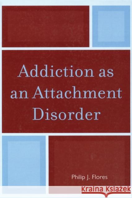 Addiction as an Attachment Disorder Philip J. Flores 9780765709059 Jason Aronson Inc. Publishers