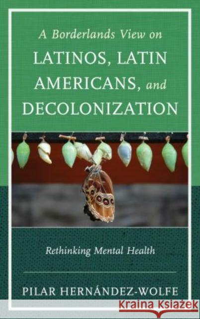 A Borderlands View on Latinos, Latin Americans, and Decolonization: Rethinking Mental Health Hernández-Wolfe, Pilar 9780765709318