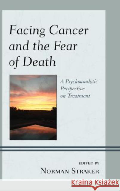 Facing Cancer and the Fear of Death: A Psychoanalytic Perspective on Treatment Norman Straker John W., M.D. Barnhill Dan M. D. Birger 9780765709653