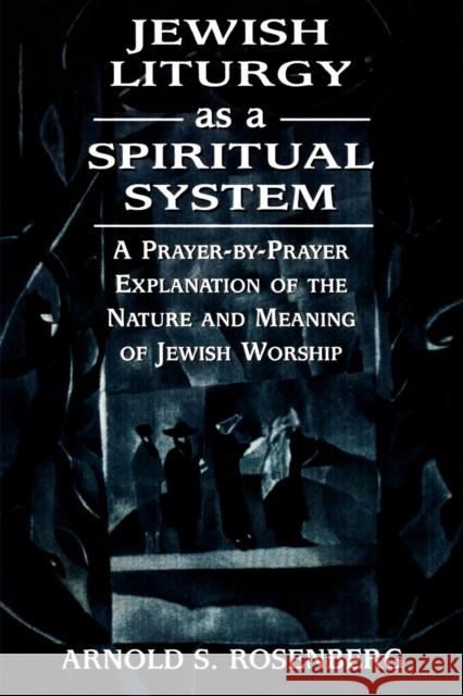 Jewish Liturgy as a Spiritual System: A Prayer-By-Prayer Explanation of the Nature and Meaning of Jewish Worship Rosenberg, Arnold 9780765761347 Jason Aronson