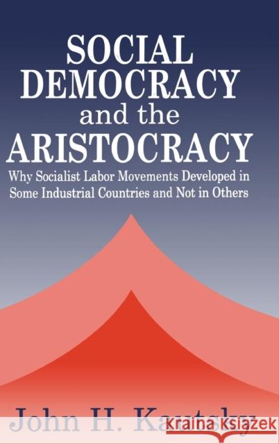 Social Democracy and the Aristocracy: Why Socialist Labor Movements Developed in Some Industrial Countries and Not in Others Kautsky, John H. 9780765800916 Transaction Publishers