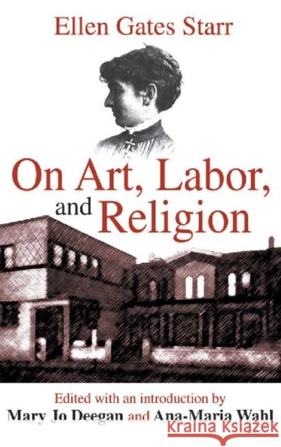 On Art, Labor, and Religion Ellen Gates Starr Mary Jo Deegan Ana-Maria Wahl 9780765801432