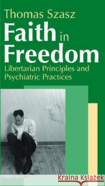 Faith in Freedom: Libertarian Principles and Psychiatric Practices Szasz, Thomas 9780765802446 Transaction Publishers