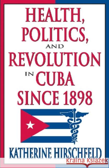 Health, Politics, and Revolution in Cuba Since 1898 Katherine Hirschfeld 9780765803443 Transaction Publishers