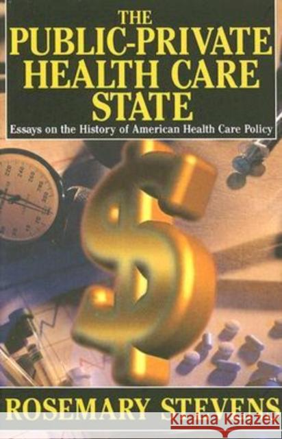 The Public-Private Health Care State: Essays on the History of American Health Care Policy Stevens, Rosemary A. 9780765803498 Transaction Publishers