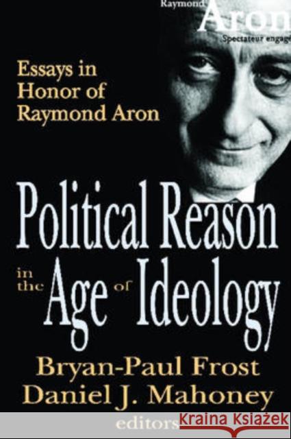 Political Reason in the Age of Ideology: Essays in Honor of Raymond Aron Bryan-Paul Frost Daniel J. Mahoney 9780765803535 Transaction Publishers