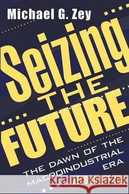 Seizing the Future: Dawn of the Macroindustrial Era Michael G. Zey 9780765804440 Transaction Publishers
