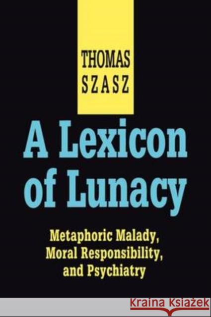 A Lexicon of Lunacy: Metaphoric Malady, Moral Responsibility and Psychiatry Szasz, Thomas 9780765805065 Transaction Publishers