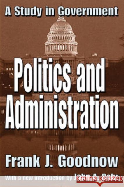 Politics and Administration : A Study in Government Frank Johnson Goodnow John A. Rohr 9780765805126 Transaction Publishers