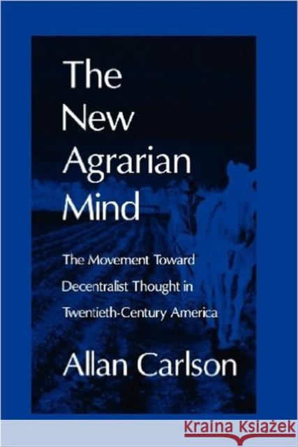 The New Agrarian Mind: The Movement Toward Decentralist Thought in Twentieth-Century America Carlson, Allan C. 9780765805904 Transaction Publishers