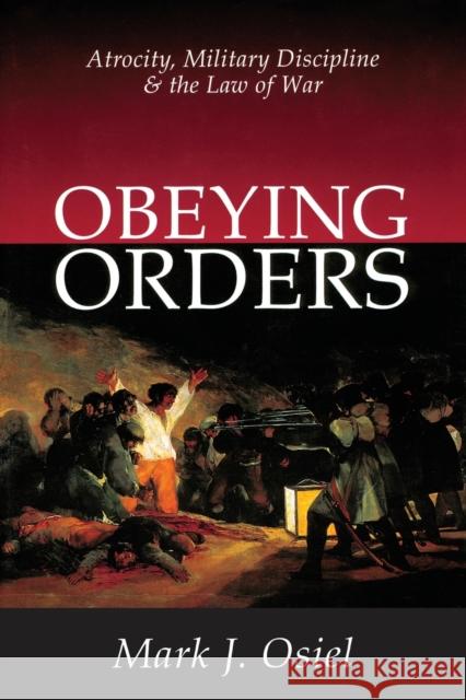 Obeying Orders: Atrocity, Military Discipline and the Law of War Osiel, Mark J. 9780765807984