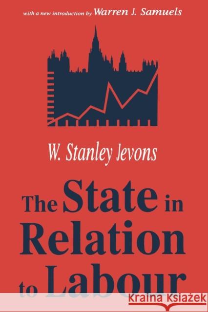 The State in Relation to Labour William Stanley Jevons Warren J. Samuels 9780765808677 Transaction Publishers