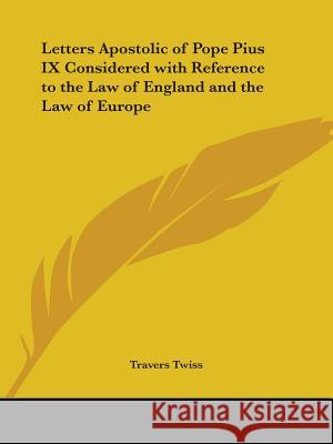 Letters Apostolic of Pope Pius IX Considered with Reference to the Law of England and the Law of Europe Twiss, Travers 9780766173507
