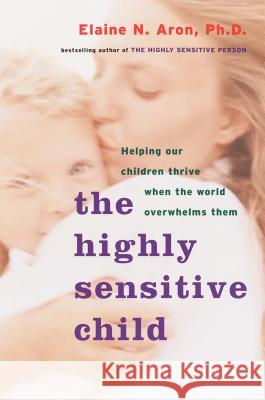 The Highly Sensitive Child: Helping Our Children Thrive When the World Overwhelms Them Elaine Aron 9780767908726 Broadway Books