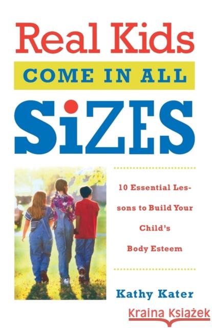 Real Kids Come in All Sizes: Ten Essential Lessons to Build Your Child's Body Esteem Kathy Kater 9780767916080