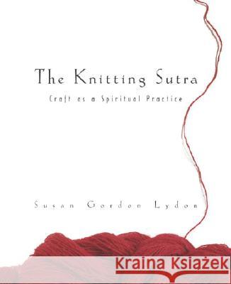 The Knitting Sutra: Craft as a Spiritual Practice Susan Gordon Lydon 9780767916332 Potter Craft