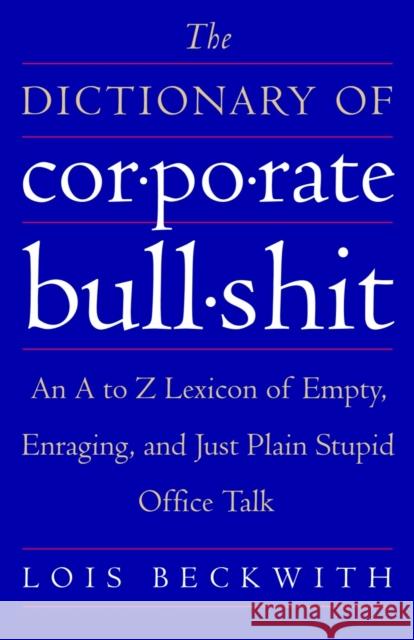 The Dictionary of Corporate Bullshit: An A to Z Lexicon of Empty, Enraging, and Just Plain Stupid Office Talk Lois Beckwith 9780767920742 Broadway Books