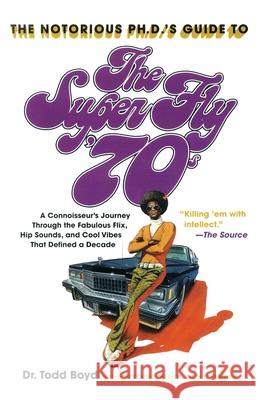 The Notorious Phd's Guide to the Super Fly '70s: A Connoisseur's Journey Through the Fabulous Flix, Hip Sounds, and Cool Vibes That Defined a Decade Todd Boyd 9780767921879