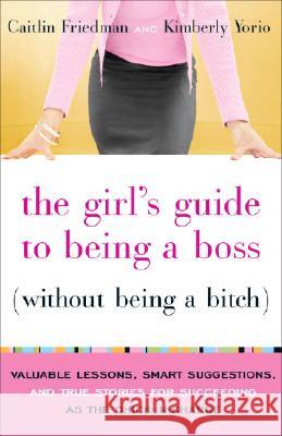 The Girl's Guide to Being a Boss Without Being a Bitch: Valuable Lessons, Smart Suggestions, and True Stories for Succeeding as the Chick-In-Charge Caitlin Friedman Kimberly Yorio 9780767922852