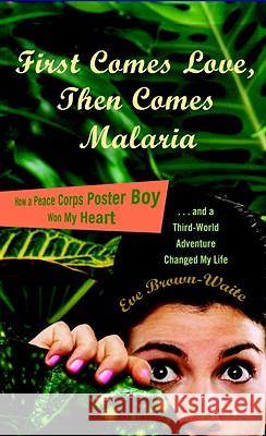 First Comes Love, Then Comes Malaria: How a Peace Corps Poster Boy Won My Heart and a Third-World Adventure Changed My Life Eve Brown-Waite 9780767929363