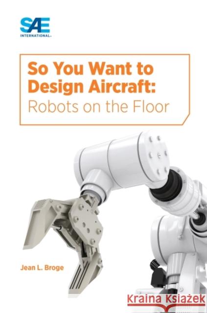 So You Want to Design Aircraft: Robots on the Floor Jean Broge   9780768084245 SAE International