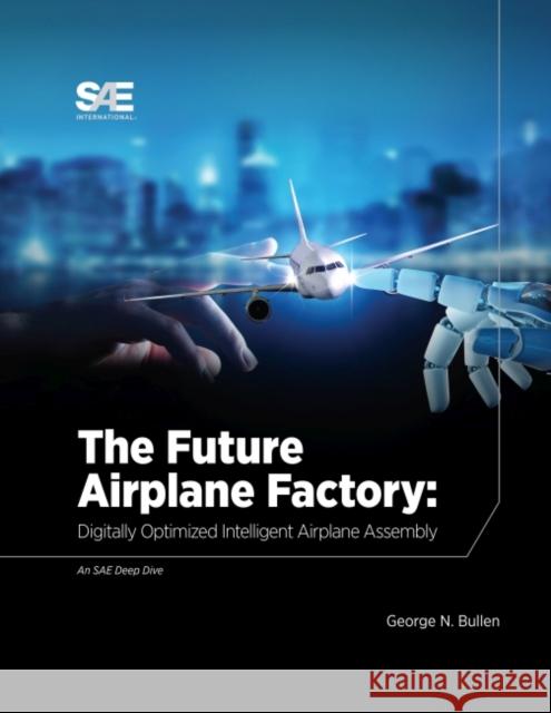 The Future of Airplane Factory: Digitally Optimized Intelligent Airplane Assembly George Nicholas Bullen 9780768093377