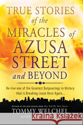 True Stories of the Miracles of Azusa Street and Beyond: Re-Live One of the Greastest Outpourings in History That Is Breaking Loose Once Again MR Tommy Welchel, MS Michelle Griffith 9780768403510