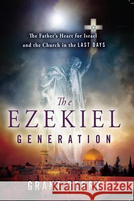 The Ezekiel Generation: The Father's Heart for Israel and the Church in the Last Days Grant Berry 9780768403602 Destiny Image