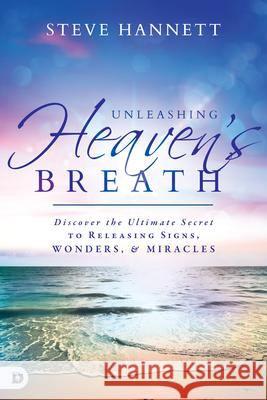 Unleashing Heaven's Breath: Discover the Ultimate Secret to Releasing Signs, Wonders, and Miracles Steve Hannett 9780768404494