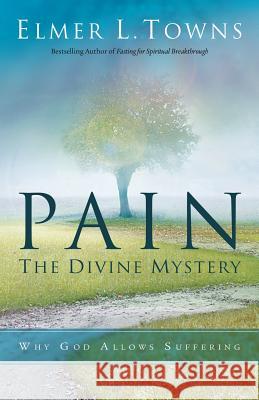 Pain: The Divine Mystery: Why God Allows Suffering Elmer L. Towns 9780768405132