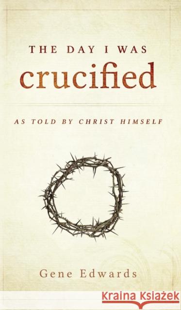 The Day I was Crucified: As Told by Christ Himself Edwards, Gene 9780768405293 Destiny Image Incorporated