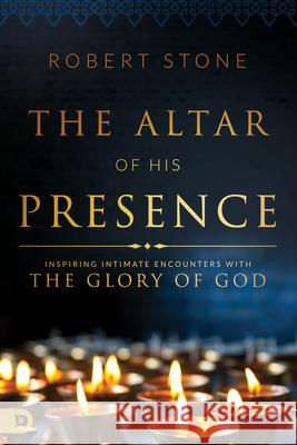 The Altar of His Presence: Inspiring Intimate Encounters with the Glory of God Robert Stone 9780768412260