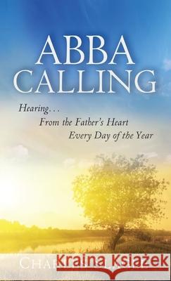 Abba Calling: Hearing From the Father's Heart Everyday of the Year Charles Slagle   9780768412321 Destiny Image Incorporated