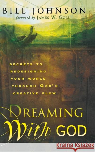 Dreaming with God: Secrets to Redesigning Your World Through God's Creative Flow Bill Johnson 9780768413472 Destiny Image Incorporated