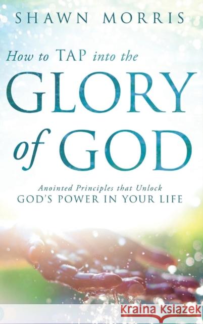 How to Tap Into the Glory of God: Anointed Principles That Unlock God's Power in Your Life Shawn Morris Tony Kemp 9780768415407
